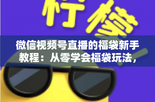 微信视频号直播的福袋新手教程：从零学会福袋玩法，让直播间人气与互动快速起飞