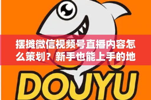 摆摊微信视频号直播内容怎么策划？新手也能上手的地摊直播全流程实操指南