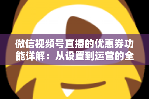 微信视频号直播的优惠券功能详解：从设置到运营的全流程实战指南