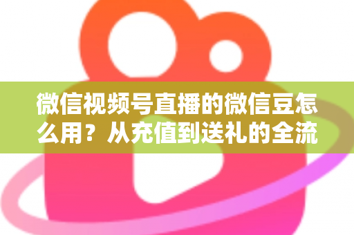 微信视频号直播的微信豆怎么用?从充值到送礼的全流程实用指南 微信视频号直播的微信豆怎么用?从充值到送礼的全流程实用指南