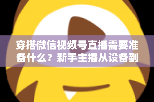 穿搭微信视频号直播需要准备什么？新手主播从设备到选品的开播全流程指南