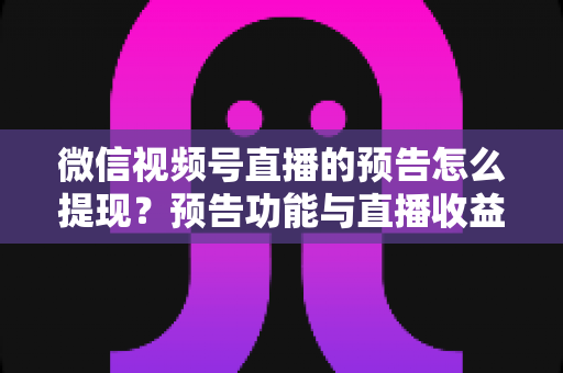微信视频号直播的预告怎么提现?预告功能与直播收益提现全流程详解 微信视频号直播的预告怎么提现?预告功能与直播收益提现全流程详解