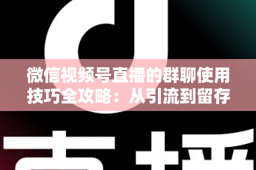 微信视频号直播的群聊使用技巧全攻略:从引流到留存的实战指南 微信视频号直播的群聊使用技巧全攻略:从引流到留存的实战指南