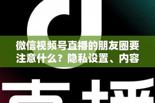 微信视频号直播的朋友圈要注意什么?隐私设置、内容合规与引流技巧全解析 微信视频号直播的朋友圈要注意什么?隐私设置、内容合规与引流技巧全解析