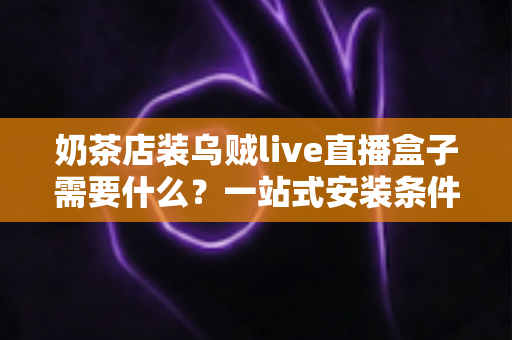 奶茶店装乌贼live直播盒子需要什么？一站式安装条件、设备清单与避坑指南全解析