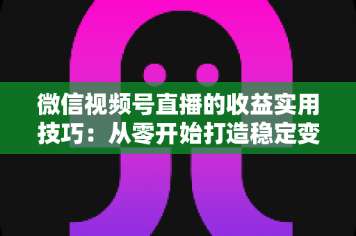 微信视频号直播的收益实用技巧：从零开始打造稳定变现渠道的完整指南