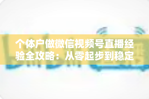 个体户做微信视频号直播经验全攻略：从零起步到稳定出单的实战心得