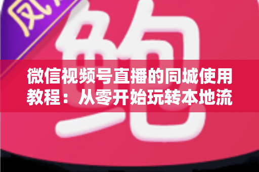 微信视频号直播的同城使用教程:从零开始玩转本地流量的完整实操指南 微信视频号直播的同城使用教程:从零开始玩转本地流量的完整实操指南