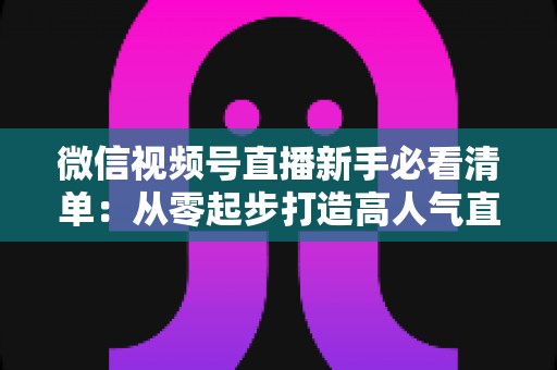 微信视频号直播新手必看清单:从零起步打造高人气直播间的完整攻略 微信视频号直播新手必看清单:从零起步打造高人气直播间的完整攻略