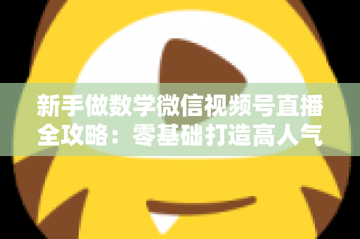 新手做数学微信视频号直播全攻略:零基础打造高人气知识直播间的实用指南 新手做数学微信视频号直播全攻略:零基础打造高人气知识直播间的实用指南