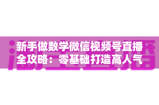 新手做数学微信视频号直播全攻略:零基础打造高人气知识直播间的实用指南 新手做数学微信视频号直播全攻略:零基础打造高人气知识直播间的实用指南