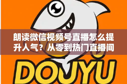 朗读微信视频号直播怎么提升人气?从零到热门直播间的人气增长实战全攻略 朗读微信视频号直播怎么提升人气?从零到热门直播间的人气增长实战全攻略