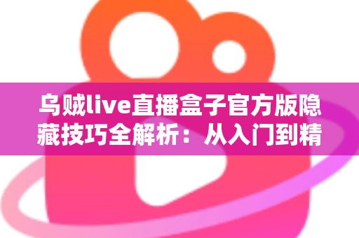 乌贼live直播盒子官方版隐藏技巧全解析：从入门到精通的进阶观看指南