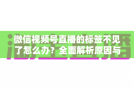 微信视频号直播的标签不见了怎么办?全面解析原因与恢复方法,助你快速找回流量入口 微信视频号直播的标签不见了怎么办?全面解析原因与恢复方法,助你快速找回流量入口