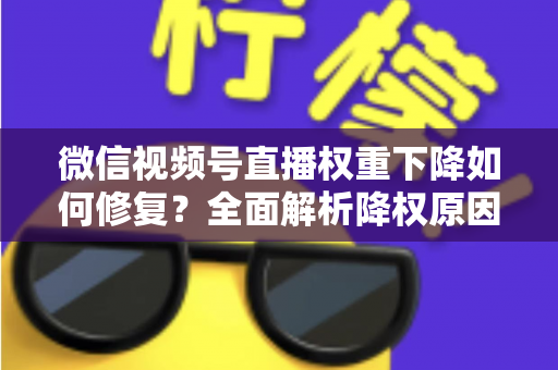 微信视频号直播权重下降如何修复?全面解析降权原因与恢复流量的实战方案 微信视频号直播权重下降如何修复?全面解析降权原因与恢复流量的实战方案
