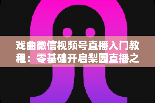 戏曲微信视频号直播入门教程：零基础开启梨园直播之旅的完整指南