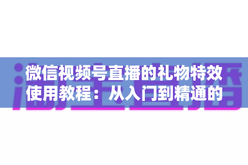 微信视频号直播的礼物特效使用教程：从入门到精通的完整实操指南