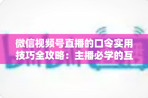 微信视频号直播的口令实用技巧全攻略:主播必学的互动、涨粉与转化秘籍 微信视频号直播的口令实用技巧全攻略:主播必学的互动、涨粉与转化秘籍