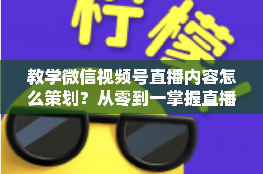 教学微信视频号直播内容怎么策划?从零到一掌握直播策划全流程与实操技巧 教学微信视频号直播内容怎么策划?从零到一掌握直播策划全流程与实操技巧