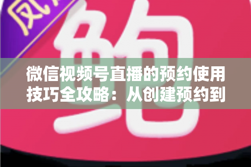 微信视频号直播的预约使用技巧全攻略：从创建预约到引爆直播间人气的实战指南