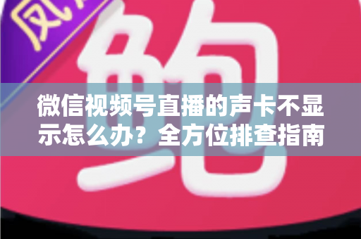 微信视频号直播的声卡不显示怎么办？全方位排查指南让你快速恢复开播