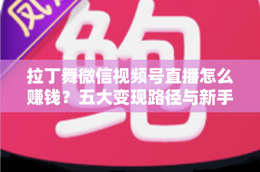 拉丁舞微信视频号直播怎么赚钱？五大变现路径与新手实操指南全解析
