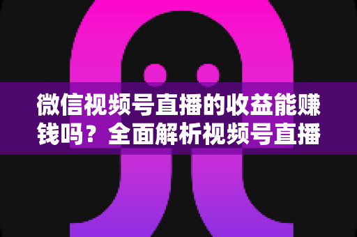 微信视频号直播的收益能赚钱吗?全面解析视频号直播变现方式与真实收入水平 微信视频号直播的收益能赚钱吗?全面解析视频号直播变现方式与真实收入水平