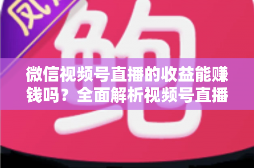 微信视频号直播的收益能赚钱吗？全面解析视频号直播变现方式与真实收入水平
