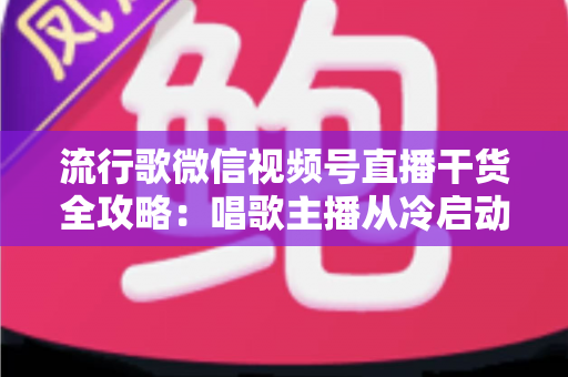 流行歌微信视频号直播干货全攻略:唱歌主播从冷启动到稳定变现的实战指南 流行歌微信视频号直播干货全攻略:唱歌主播从冷启动到稳定变现的实战指南