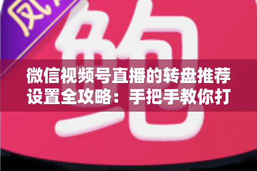 微信视频号直播的转盘推荐设置全攻略：手把手教你打造高互动、高流量的爆款直播间