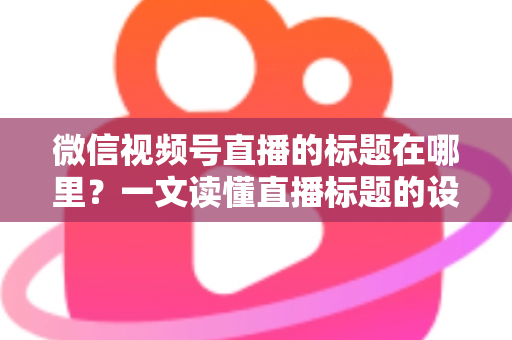 微信视频号直播的标题在哪里？一文读懂直播标题的设置位置与优化技巧