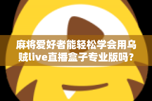 麻将爱好者能轻松学会用乌贼live直播盒子专业版吗？零基础玩家的直播上手全指南