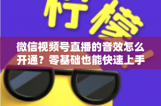 微信视频号直播的音效怎么开通？零基础也能快速上手的音效设置全攻略