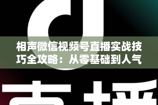 相声微信视频号直播实战技巧全攻略：从零基础到人气爆棚的曲艺直播指南