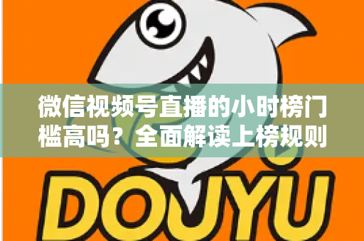 微信视频号直播的小时榜门槛高吗?全面解读上榜规则、数据指标与破榜实战策略 微信视频号直播的小时榜门槛高吗?全面解读上榜规则、数据指标与破榜实战策略