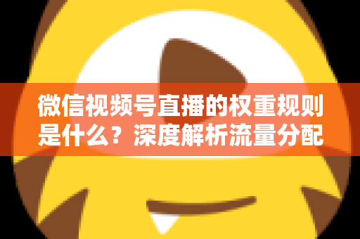 微信视频号直播的权重规则是什么？深度解析流量分配机制与权重提升实战指南