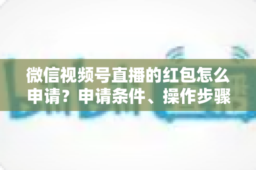 微信视频号直播的红包怎么申请？申请条件、操作步骤与实用技巧全解析