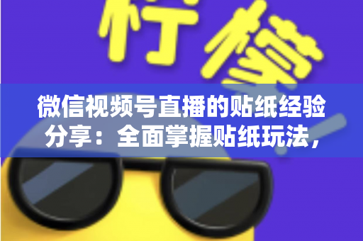 微信视频号直播的贴纸经验分享：全面掌握贴纸玩法，让直播间人气飙升的实用指南
