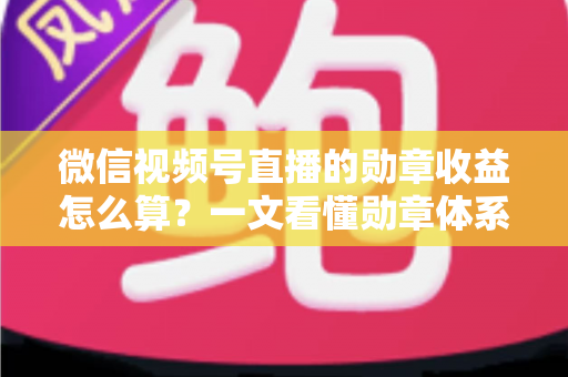 微信视频号直播的勋章收益怎么算?一文看懂勋章体系、分成比例与提现全流程 微信视频号直播的勋章收益怎么算?一文看懂勋章体系、分成比例与提现全流程