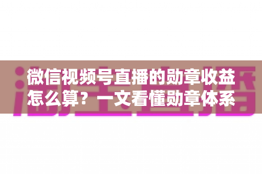 微信视频号直播的勋章收益怎么算?一文看懂勋章体系、分成比例与提现全流程 微信视频号直播的勋章收益怎么算?一文看懂勋章体系、分成比例与提现全流程