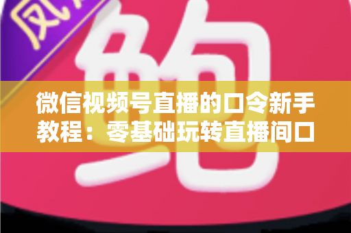 微信视频号直播的口令新手教程:零基础玩转直播间口令互动与涨粉全攻略 微信视频号直播的口令新手教程:零基础玩转直播间口令互动与涨粉全攻略