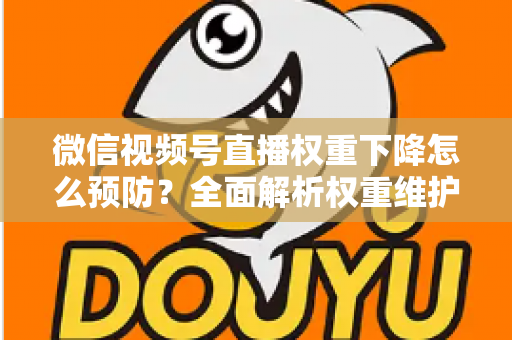 微信视频号直播权重下降怎么预防?全面解析权重维护与流量稳定实战指南 微信视频号直播权重下降怎么预防?全面解析权重维护与流量稳定实战指南