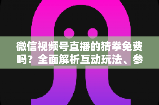 微信视频号直播的猜拳免费吗?全面解析互动玩法、参与成本与注意事项 微信视频号直播的猜拳免费吗?全面解析互动玩法、参与成本与注意事项