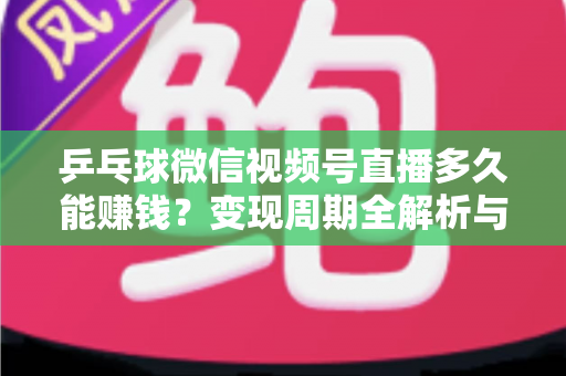 乒乓球微信视频号直播多久能赚钱？变现周期全解析与快速盈利实战指南