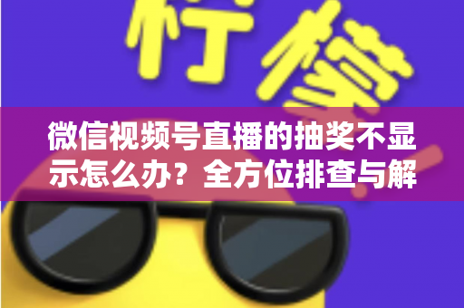 微信视频号直播的抽奖不显示怎么办？全方位排查与解决方案详解