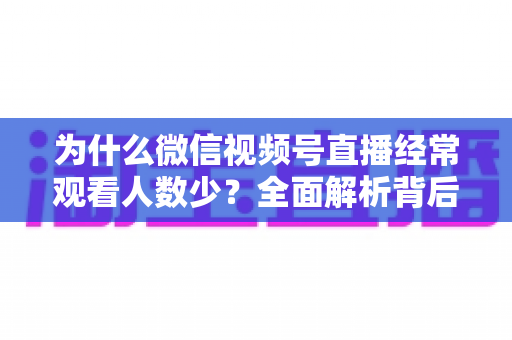 为什么微信视频号直播经常观看人数少？全面解析背后原因与高效破局方法