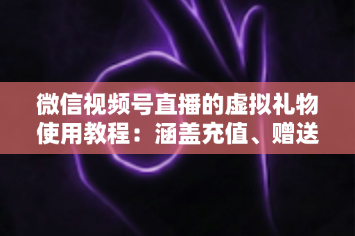 微信视频号直播的虚拟礼物使用教程：涵盖充值、赠送、收益提现的全流程实操指南