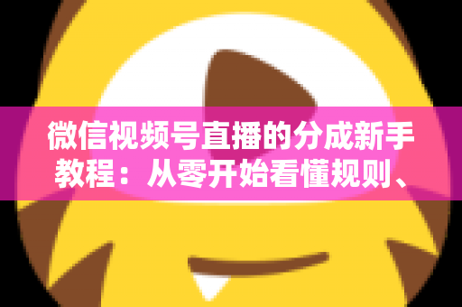 微信视频号直播的分成新手教程：从零开始看懂规则、开通收益并实现稳定变现