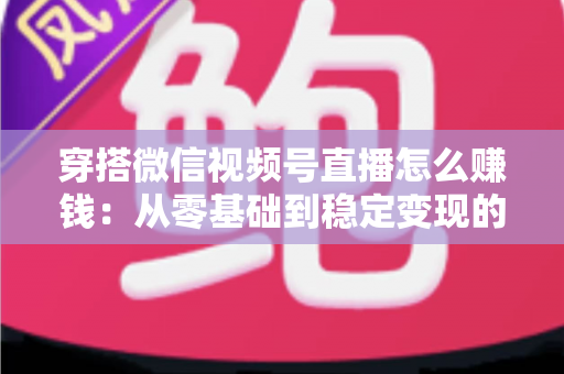 穿搭微信视频号直播怎么赚钱：从零基础到稳定变现的完整实战指南