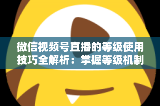 微信视频号直播的等级使用技巧全解析:掌握等级机制,快速提升直播间人气与变现能力 微信视频号直播的等级使用技巧全解析:掌握等级机制,快速提升直播间人气与变现能力